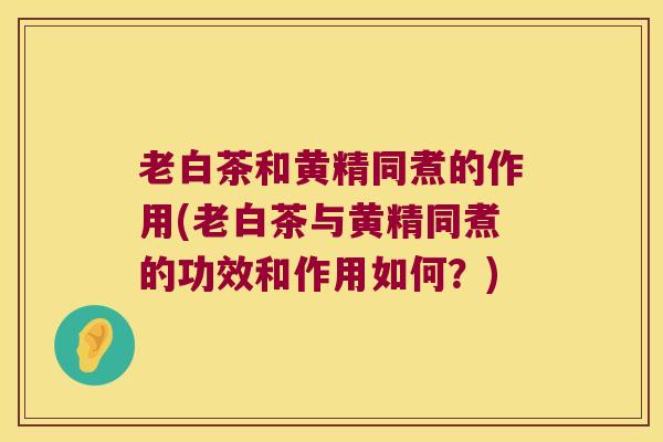 老白茶和黄精同煮的作用(老白茶与黄精同煮的功效和作用如何？)