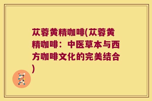 苁蓉黄精咖啡(苁蓉黄精咖啡:中医草本与西方咖啡文化的完美结合) 苁蓉黄精咖啡(苁蓉黄精咖啡:中医草本与西方咖啡文化的完美结合)