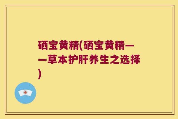 硒宝黄精(硒宝黄精——草本养生之选择)
