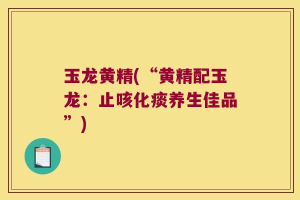 玉龙黄精(“黄精配玉龙：止咳化痰养生佳品”)