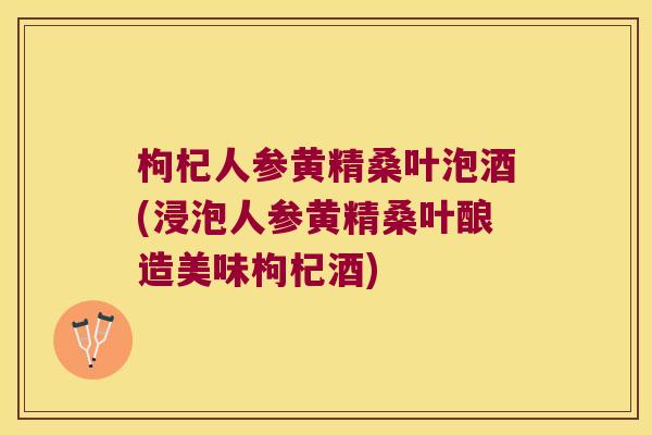 枸杞人参黄精桑叶泡酒(浸泡人参黄精桑叶酿造美味枸杞酒) 枸杞人参黄精桑叶泡酒(浸泡人参黄精桑叶酿造美味枸杞酒)