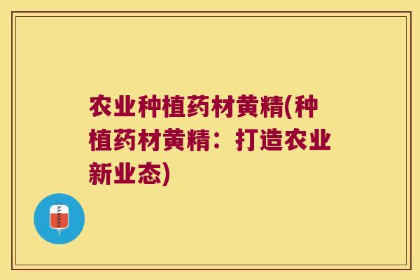 农业种植药材黄精(种植药材黄精：打造农业新业态)