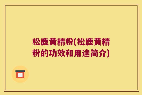 松鹿黄精粉(松鹿黄精粉的功效和用途简介) 松鹿黄精粉(松鹿黄精粉的功效和用途简介)