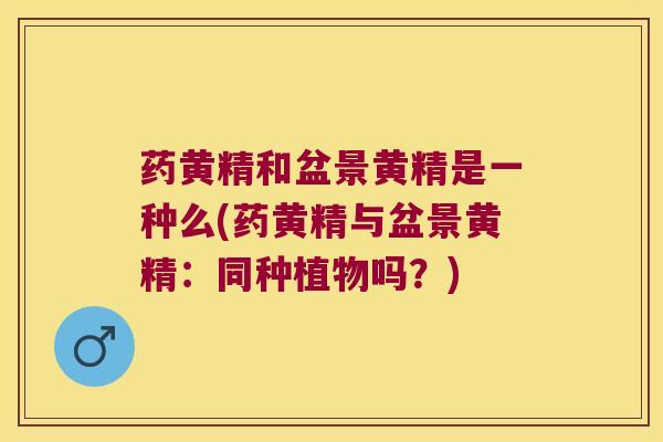 药黄精和盆景黄精是一种么(药黄精与盆景黄精：同种植物吗？)