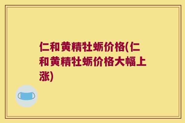 仁和黄精牡蛎价格(仁和黄精牡蛎价格大幅上涨)