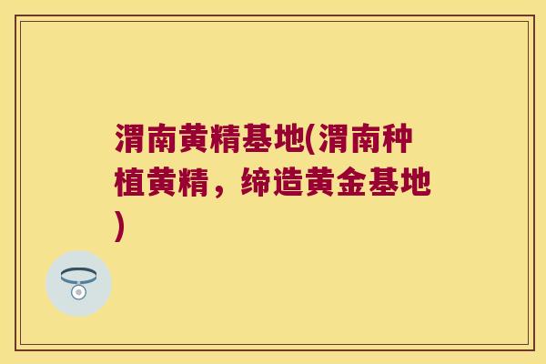 渭南黄精基地(渭南种植黄精,缔造黄金基地) 渭南黄精基地(渭南种植黄精,缔造黄金基地)