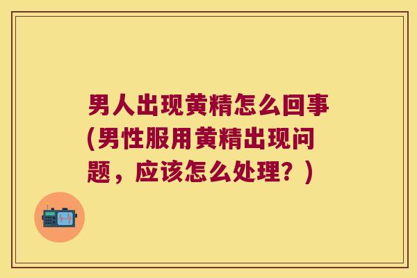 男人出现黄精怎么回事(男性服用黄精出现问题，应该怎么处理？)