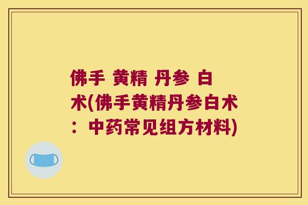 佛手 黄精 丹参 白术(佛手黄精丹参白术：常见组方材料)