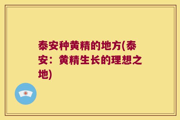 泰安种黄精的地方(泰安：黄精生长的理想之地)