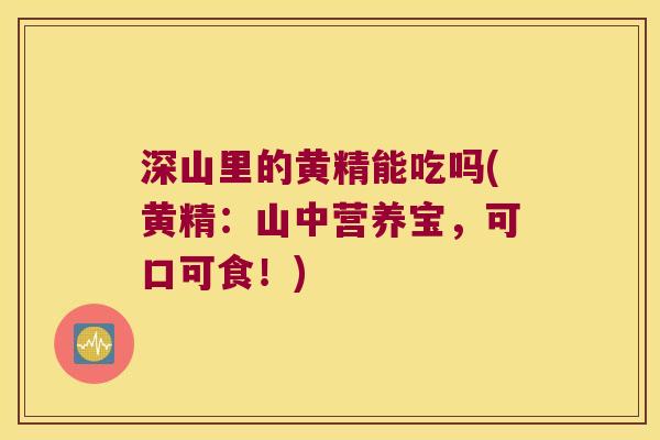深山里的黄精能吃吗(黄精：山中营养宝，可口可食！)
