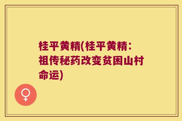 桂平黄精(桂平黄精：祖传秘药改变贫困山村命运)