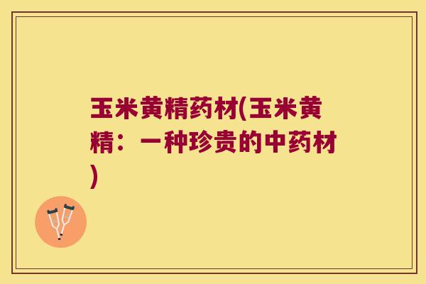 玉米黄精药材(玉米黄精：一种珍贵的材)