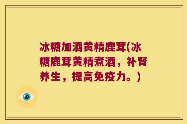 冰糖加酒黄精鹿茸(冰糖鹿茸黄精煮酒,补养生,提高力。) 冰糖加酒黄精鹿茸(冰糖鹿茸黄精煮酒,补养生,提高力。)