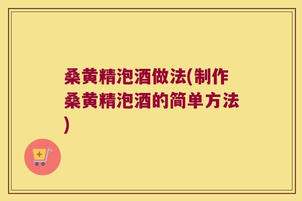 桑黄精泡酒做法(制作桑黄精泡酒的简单方法)