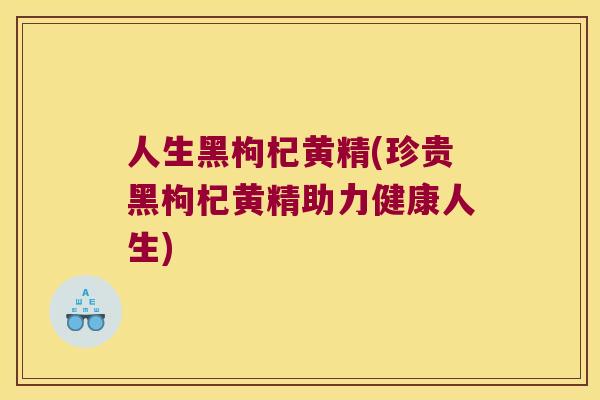 人生黑枸杞黄精(珍贵黑枸杞黄精助力健康人生)