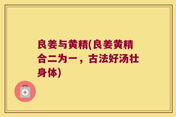 良姜与黄精(良姜黄精合二为一,古法好汤壮身体) 良姜与黄精(良姜黄精合二为一,古法好汤壮身体)