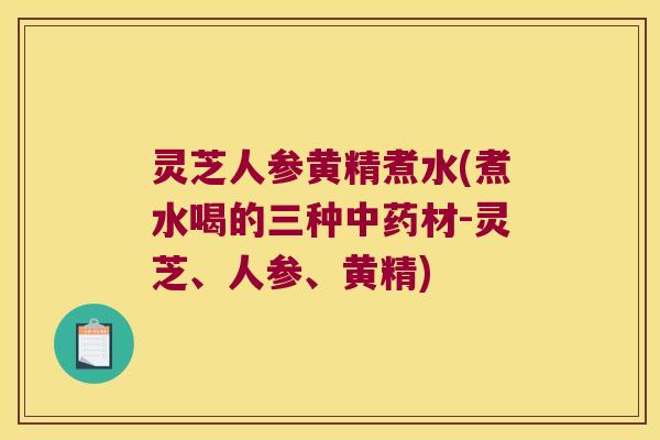 灵芝人参黄精煮水(煮水喝的三种材-灵芝、人参、黄精)
