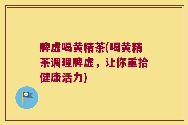 脾虚喝黄精茶(喝黄精茶调理脾虚，让你重拾健康活力)