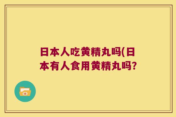 日本人吃黄精丸吗(日本有人食用黄精丸吗？