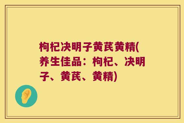 枸杞决明子黄芪黄精(养生佳品:枸杞、决明子、黄芪、黄精) 枸杞决明子黄芪黄精(养生佳品:枸杞、决明子、黄芪、黄精)