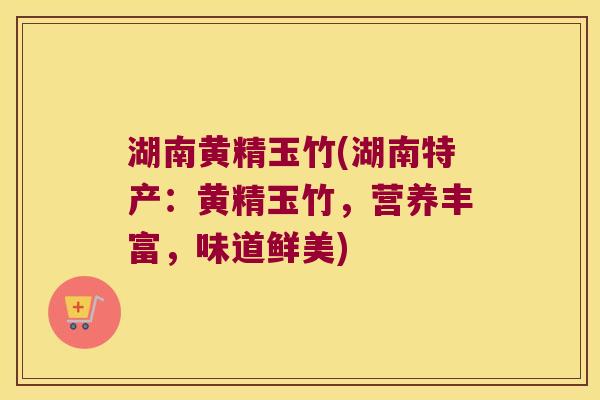 湖南黄精玉竹(湖南特产:黄精玉竹,营养丰富,味道鲜美) 湖南黄精玉竹(湖南特产:黄精玉竹,营养丰富,味道鲜美)