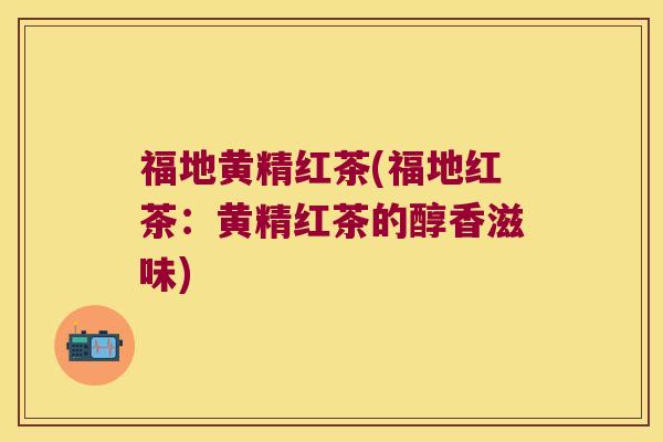 福地黄精红茶(福地红茶:黄精红茶的醇香滋味) 福地黄精红茶(福地红茶:黄精红茶的醇香滋味)