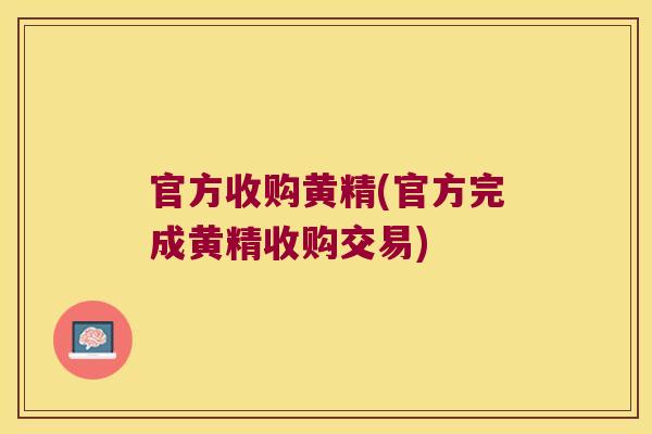 官方收购黄精(官方完成黄精收购交易) 官方收购黄精(官方完成黄精收购交易)