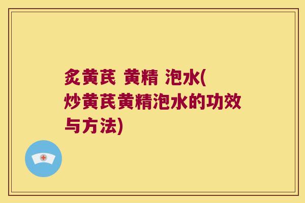 炙黄芪 黄精 泡水(炒黄芪黄精泡水的功效与方法) 炙黄芪 黄精 泡水(炒黄芪黄精泡水的功效与方法)