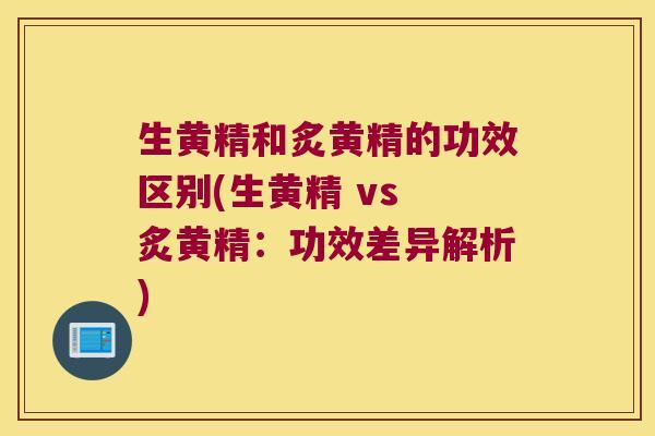 生黄精和炙黄精的功效区别(生黄精 vs 炙黄精：功效差异解析)
