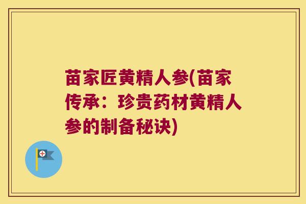 苗家匠黄精人参(苗家传承:珍贵药材黄精人参的制备秘诀) 苗家匠黄精人参(苗家传承:珍贵药材黄精人参的制备秘诀)