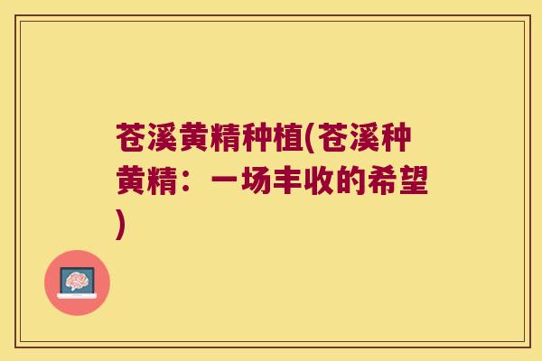 苍溪黄精种植(苍溪种黄精：一场丰收的希望)