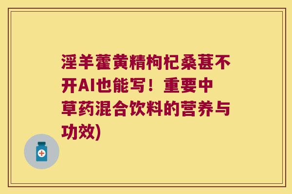 淫羊藿黄精枸杞桑葚不开AI也能写！重要中草药混合饮料的营养与功效)