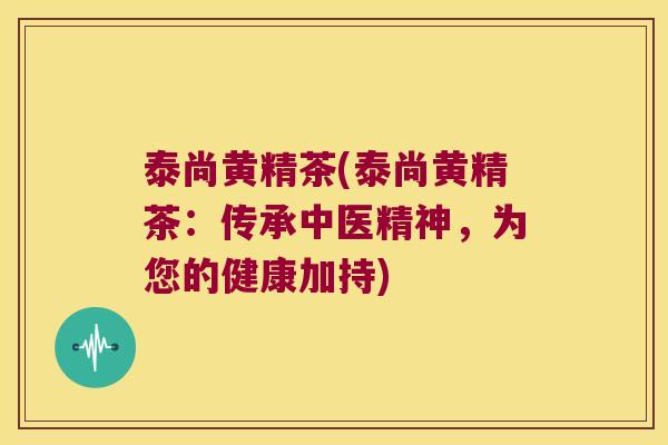 泰尚黄精茶(泰尚黄精茶:传承中医精神,为您的健康加持) 泰尚黄精茶(泰尚黄精茶:传承中医精神,为您的健康加持)