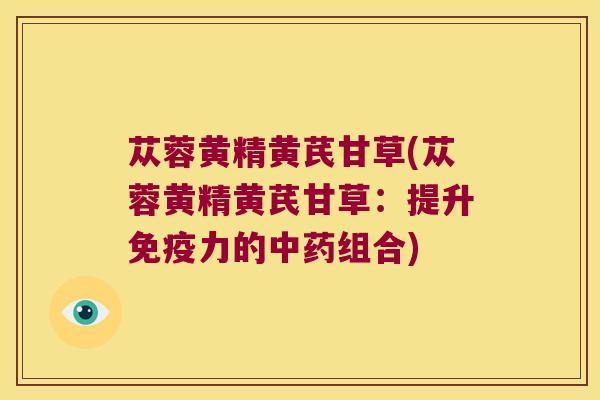 苁蓉黄精黄芪甘草(苁蓉黄精黄芪甘草：提升力的组合)
