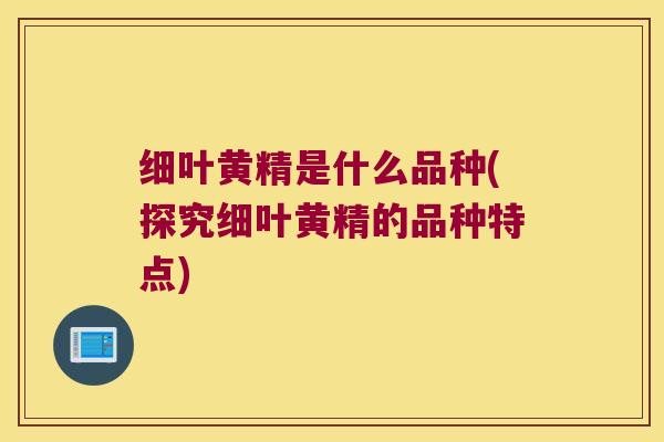 细叶黄精是什么品种(探究细叶黄精的品种特点) 细叶黄精是什么品种(探究细叶黄精的品种特点)