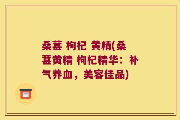 桑葚 枸杞 黄精(桑葚黄精 枸杞精华：，美容佳品)