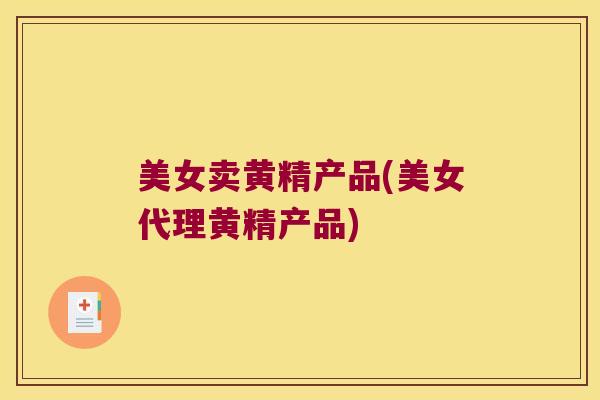 美女卖黄精产品(美女代理黄精产品) 美女卖黄精产品(美女代理黄精产品)