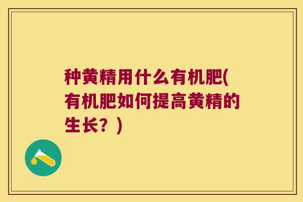 种黄精用什么有机肥(有机肥如何提高黄精的生长?) 种黄精用什么有机肥(有机肥如何提高黄精的生长?)