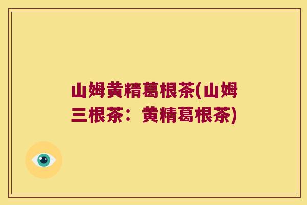 山姆黄精葛根茶(山姆三根茶:黄精葛根茶) 山姆黄精葛根茶(山姆三根茶:黄精葛根茶)