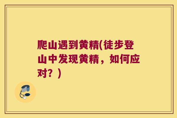 爬山遇到黄精(徒步登山中发现黄精，如何应对？)