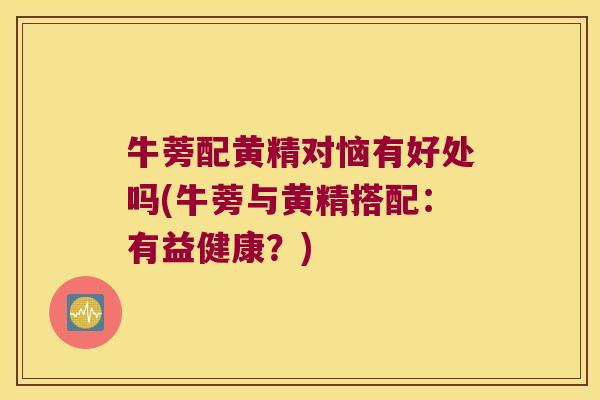 牛蒡配黄精对恼有好处吗(牛蒡与黄精搭配：有益健康？)