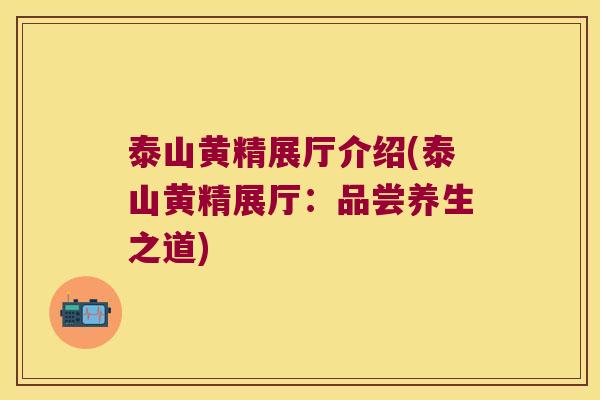 泰山黄精展厅介绍(泰山黄精展厅：品尝养生之道)