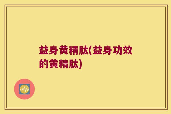 益身黄精肽(益身功效的黄精肽)