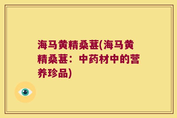 海马黄精桑葚(海马黄精桑葚:材中的营养珍品) 海马黄精桑葚(海马黄精桑葚:材中的营养珍品)