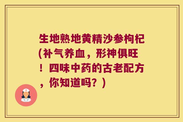 生地熟地黄精沙参枸杞(,形神俱旺!四味的古老配方,你知道吗?) 生地熟地黄精沙参枸杞(,形神俱旺!四味的古老配方,你知道吗?)