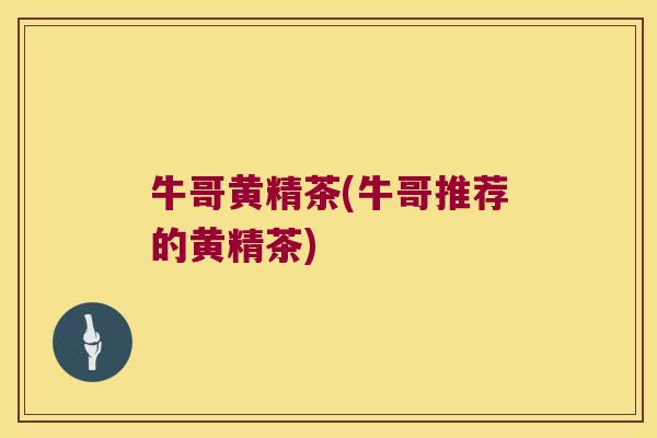 牛哥黄精茶(牛哥推荐的黄精茶)