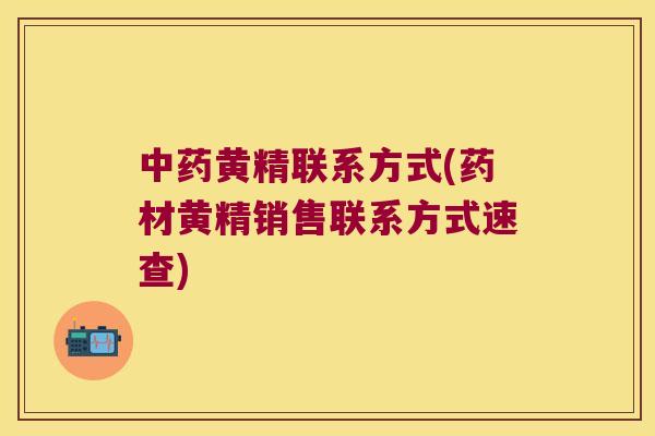 黄精联系方式(药材黄精销售联系方式速查) 黄精联系方式(药材黄精销售联系方式速查)