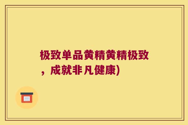 极致单品黄精黄精极致,成就非凡健康) 极致单品黄精黄精极致,成就非凡健康)