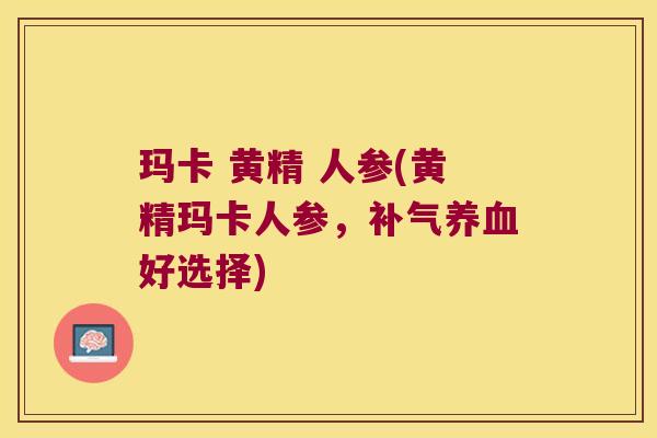 玛卡 黄精 人参(黄精玛卡人参,好选择) 玛卡 黄精 人参(黄精玛卡人参,好选择)