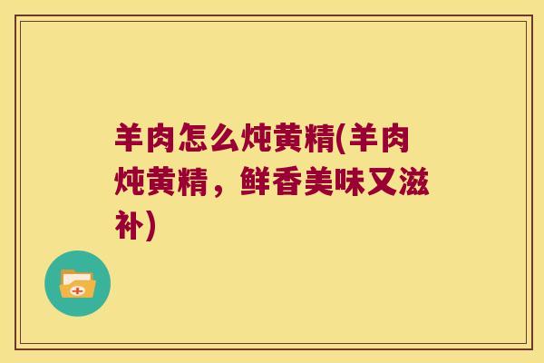 羊肉怎么炖黄精(羊肉炖黄精，鲜香美味又滋补)